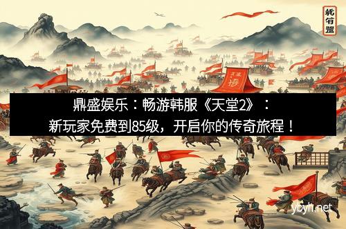 鼎盛娱乐：畅游韩服《天堂2》：新玩家免费到85级，开启你的传奇旅程！